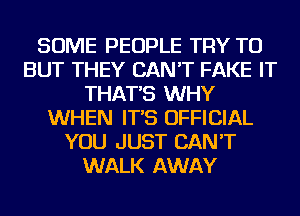 SOME PEOPLE TRY TO
BUT THEY CAN'T FAKE IT
THAT'S WHY
WHEN IT'S OFFICIAL
YOU JUST CAN'T
WALK AWAY