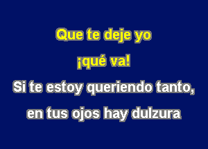 Que te deje yo

ique'z va!

Si te estoy queriendo tanto,

en tus ojos hay dulzura