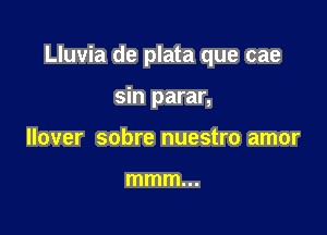 Lluvia de plata que cae

sin parar,
llover sobre nuestro amor