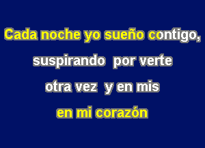 Cada noche yo suerio contigo,

suspirando por verte
otra vez y en mis

en mi corazbn