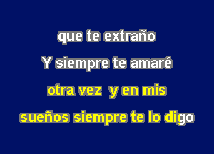 que te extrar'io
Y siempre te amarfz

otra vez y en mis

suerios siempre te lo digo