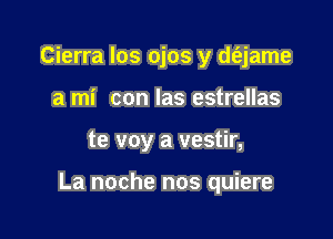 Cierra los ojos y d(ejame
a mi con las estrellas

te voy a vestir,

La noche nos quiere