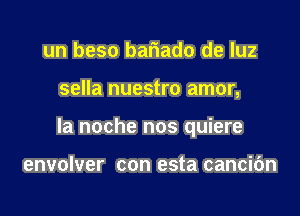 un beso bariado de luz

sella nuestro amor,

la noche nos quiere

envolver con esta cancic'm