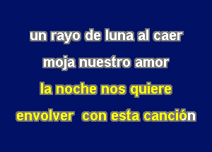 un rayo de luna al caer

moja nuestro amor
la noche nos quiere

envolver con esta cancibn