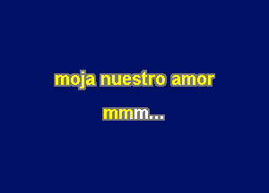 moja nuestro amor

mmm...