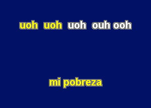uoh uoh uoh ouh ooh

mi pobreza