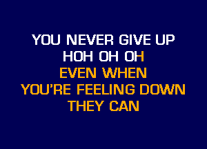YOU NEVER GIVE UP
HOH OH OH
EVEN WHEN

YOU'RE FEELING DOWN
THEY CAN