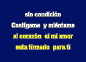 sin condicic'm
Castigame y mit'anteme

al corazbn si mi amor

esta firmado para ti