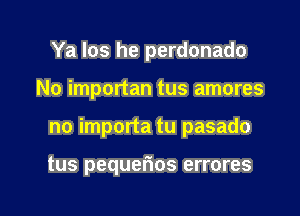 Ya Ios he perdonado

No importan tus amores

no importa tu pasado

tus pequerios errores