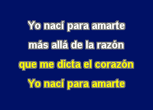 Yo naci para amarte
mas alla de la razbn

que me dicta el corazc'm

Yo naci para amarte
