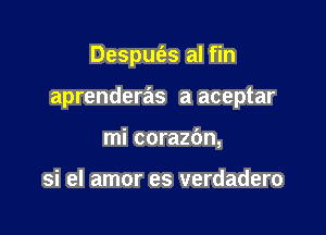 Despue'zs al fin

aprenderas a aceptar

mi corazbn,

si el amor es verdadero