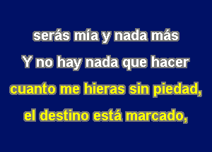 seras mia y nada mas
Y no hay nada que hacer
cuanto me hieras sin piedad,

el destino esta marcado,