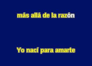 mas alla de la razbn

Yo naci para amarte