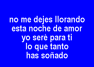 no me dejes llorando
esta noche de amor

yo sert'e para ti
lo que tanto
has soriado