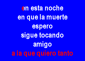en esta noche
en que la muerte
espero

sigue tocando
amigo