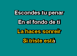 Escondes tu penar

En el fondo de ti
La haces sonreir

Si triste esta