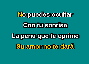 No puedes ocultar

Con tu sonrisa

La pena que te oprime

Su amor no te dara