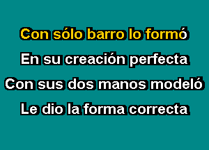 Con sdlo barro lo formc')
En su creacidn perfecta
Con sus dos manos modelc')

Le dio la forma correcta