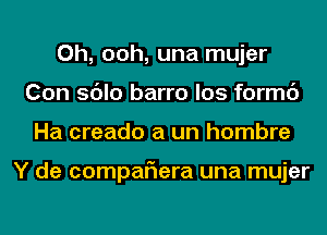 0h, ooh, una mujer
Con sdlo barro los formc')
Ha creado a un hombre

Y de compaflera una mujer
