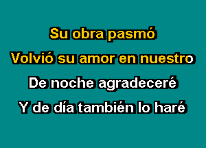 Su obra pasmc')
Volvic') su amor en nuestro
De noche agradecergz

Y de dia tambitizn lo hang)