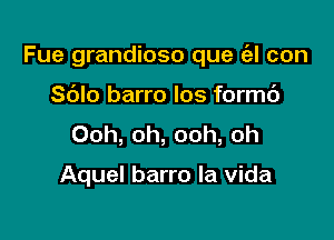 Fue grandioso que (el con

S6Io barro los formc')
Ooh, oh, ooh, oh

Aquel barro la Vida