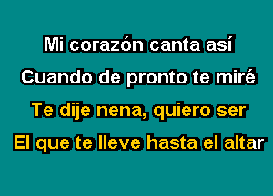 Mi corazc'm canta asi
Cuando de pronto te mirgz
Te dije nena, quiero ser

El que te lleve hasta el altar