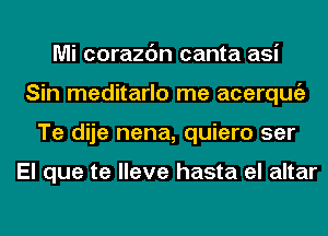 Mi corazc'm canta asi
Sin meditarlo me acerqugz
Te dije nena, quiero ser

El que te lleve hasta el altar