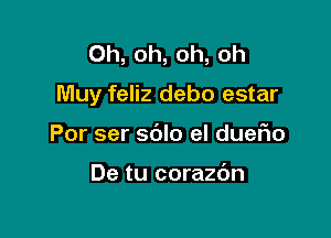 Oh, oh, oh, oh

Muy feliz debo estar

Por ser sblo el duefio

De tu corazdn