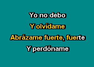 Yo no debo

Y olvidame

AbrrEizame fuerte, fuerte

Y perddname
