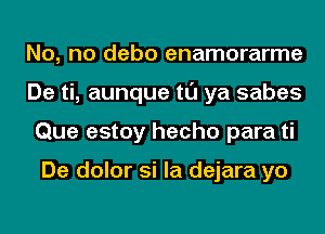 No, no debo enamorarme
De ti, aunque tl'J ya sabes
Que estoy hecho para ti

De dolor si la dejara yo