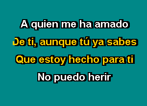 A quien me ha amado

De ti, aunque tL'I ya sabes

Que estoy hecho para ti

No puedo herir