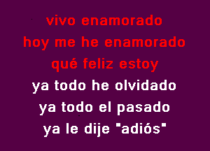 ya todo he olvidado
ya todo el pasado
ya Ie dije 'adi6s'
