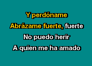 Y perddname

Abrazame fuerte, fuerte

No puedo herir

A quien me ha amado