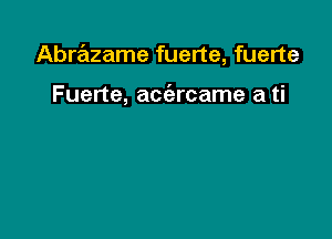 Abrazame fuerte, fuerte

Fuerte, aciercame a ti