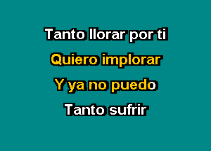 Tanto llorar por ti

Quiero implorar
Y ya no puedo

Tanto sufrir