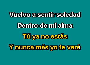 Vuelvo a sentir soledad
Dentro de mi alma

T0 ya no estas

Y nunca mas yo te vert'a