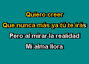 Quiero creer

Que nunca mas ya tu te iras

Pero al mirar la realidad

Mi alma llora