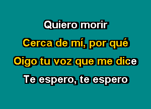 Quiero morir

Cerca de mi, por quc'e

Oigo tu voz que me dice

Te espero, te espero