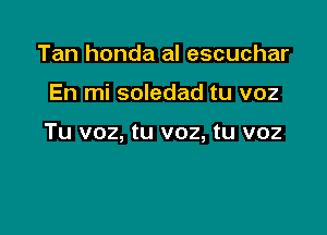 Tan honda al escuchar

En mi soledad tu voz

Tu voz, tu voz, tu voz