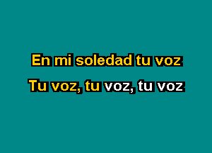 En mi soledad tu voz

Tu voz, tu voz, tu voz