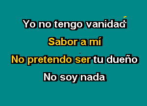 Yo no tengo vanidacE

Sabor a mi
No pretendo ser tu duefio

No soy nada