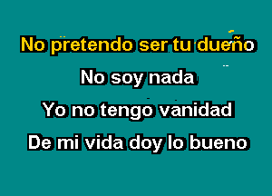 No p'retendo ser tu-dueifio

No soy nada
Yo no tengo vanidad

De mi vida doy lo bueno