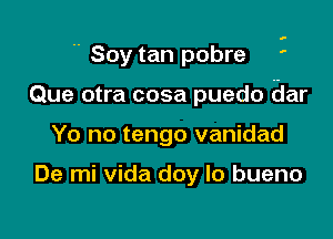  Soy tan pobre '

Que otra cosa puedo Bar

Yo no tengo vanidad

De mi vida doy lo bueno