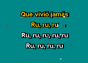 Que vivif) jam s

Ru, ru, ru
Ru, ru, ru, ru,'ru

Ru, ru, ru, ru