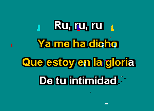 1 Ru, ru, ru 1

Ya me ha dicho

Que estoy en la gloria

De tu intimidad