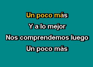 Un poco mas
Y a lo mejor

Nos comprendemos luego

Un poco mas