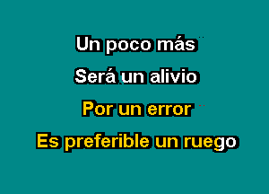 Un poco mas
Sew un alivio

Por un error

Es preferible un ruego