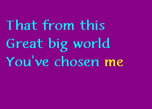 That from this
Great big world

You've chosen me