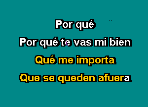 Porqu

Por quc'e te vas mi bien

Que'z me importa

Que se queden afuera