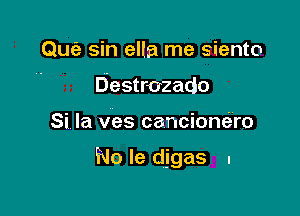 Qufe sin ella me siento
Destrozado

Si la ves cancione'ro

No le digas I